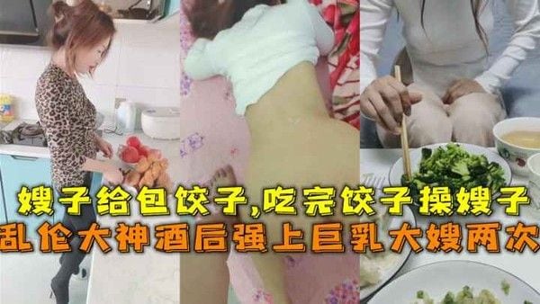 乱伦大神酒后上巨乳大嫂两次 嫂子给包饺子吃完饺子操嫂子 贪婪地吮吸着 将她推向欲望的巅峰