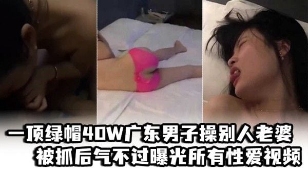 一顶绿帽40W广东男子操别人老婆被抓后.气不过曝光所有性爱视频