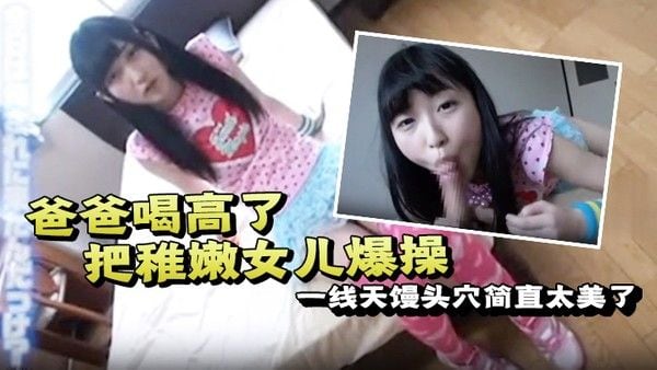 爸爸喝高了把稚嫩女儿爆操一线天馒头穴.简直太美了一边撒娇一边哭泣也不管不顾只顾自己发泄
