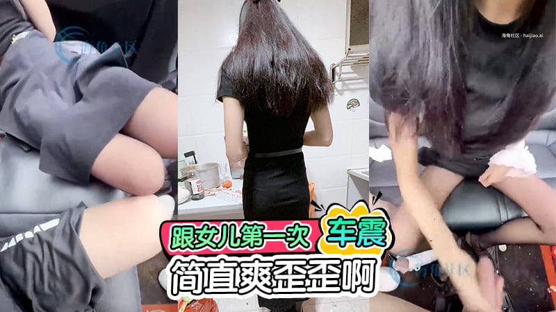 跟女儿第一次在车里操逼，简直爽歪歪啊