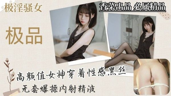 【极淫骚女】高.颜值女神穿着性感黑丝，无套爆操内射精液！