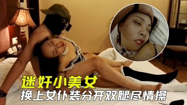 【刺激迷奸】迷晕小美女换上女仆装尽情把玩.，分开美腿用力抽插真过瘾