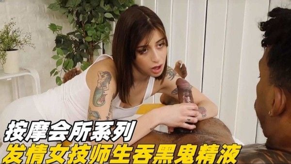 按摩会所系列：发情女技师生吞黑鬼精液 第一部