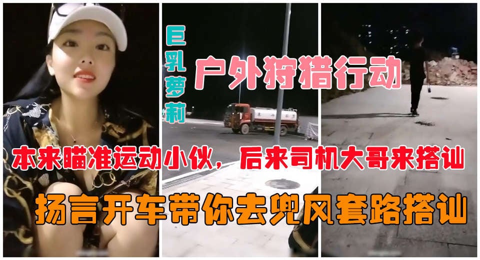 【户外真实勾搭】爆乳狐狸夜晚跑到马路上公然搭讪约炮-精品力荐