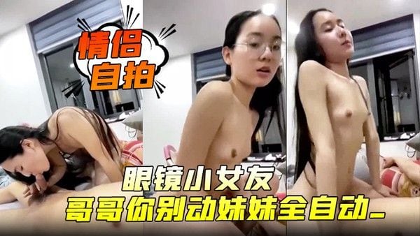 情侣自拍眼镜小女友_哥哥你别动妹妹全自动_女上位骑乘_表情特享受_内射_清理鸡鸡吃精_.哥们这逼操的真舒坦