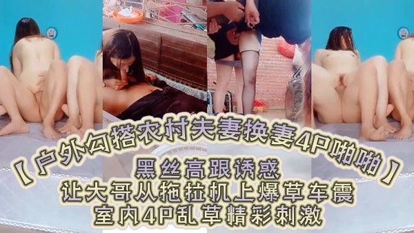 户外勾搭农村夫妻换妻.4P啪啪黑丝高跟诱惑口交大鸡巴舔逼让大哥从拖拉机上爆草车震室内4P乱草精彩刺激