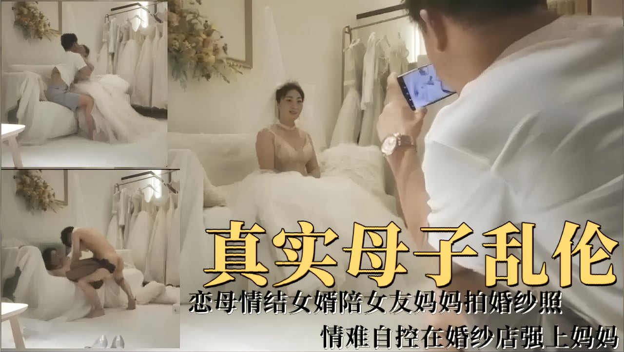 真实母子乱伦！恋母情结女婿陪女友妈妈拍婚纱照，情难自控在婚纱店强上妈妈!-精品力荐