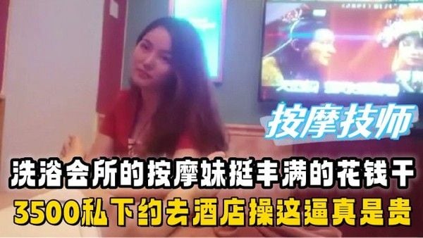 洗浴会所的按摩妹挺丰满的花了3500私下约去酒店操真是贵啊鸡肉涨价了 第二部
