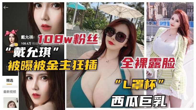 XQL-170 100万粉L杯巨乳网红“戴允琪”全裸露脸被土豪操泄露