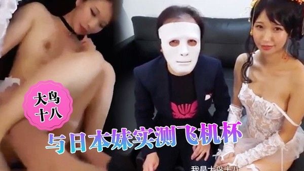 大鸟十八与日本妹实测飞机杯.哪个比较爽结果竟然出乎意料的