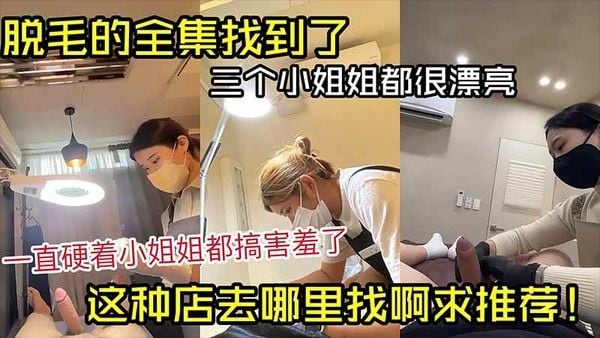 脱毛的全集找到了，三个小姐姐都很漂亮，一直硬着.小姐姐都害羞了