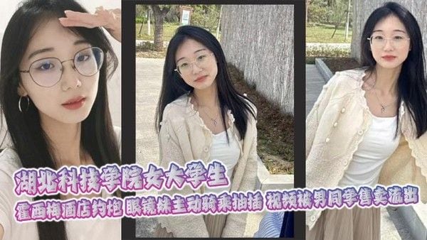 湖北科技学院女大学生. 霍西梅酒店约炮 眼镜妹主动骑乘抽插 视频被男同学售卖流出