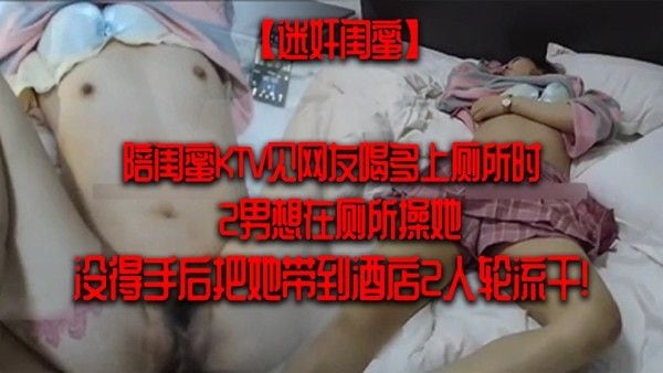 迷奸闺蜜陪闺蜜KTV见网友喝多上厕.所时2男想在厕所操她没得手后把她带到酒店2人轮流干