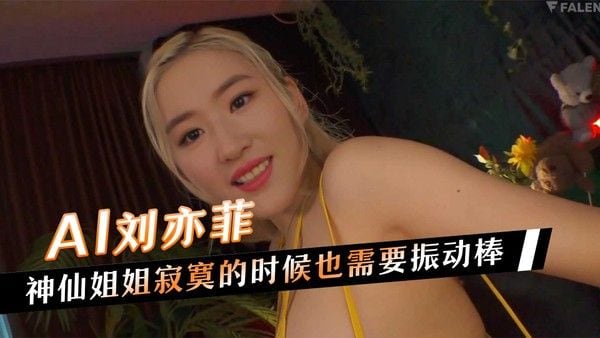 AI刘亦菲，神仙姐姐寂寞的时候也需要振动棒