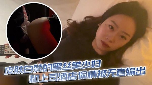 皮肤白赞的黑丝美少妇和上司酒店偷情被无.套输出表情享受