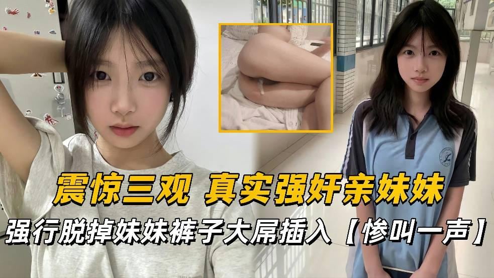【疯狂强奸系列】震惊三观 真实强奸亲妹妹 强行脱掉妹妹裤子，惨叫一声后，大屌插入妹妹的馒头嫩逼！