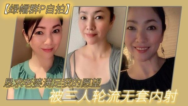 绿帽群P自拍恳求老婆满足我.的愿望被三人轮流无套内射