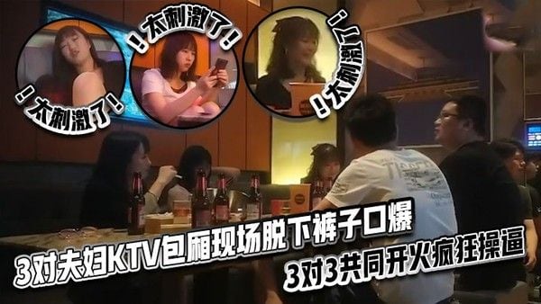 太刺激了3对夫妇KTV包厢现场脱下裤子口爆3对3共同开火.疯狂操逼