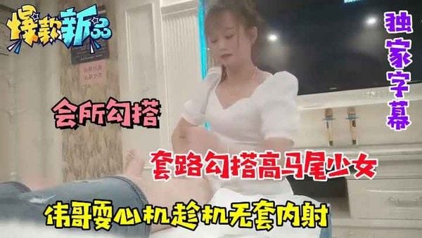 【会所勾搭】套路勾搭高马尾少.女，伟哥趁机耍心机无套内射