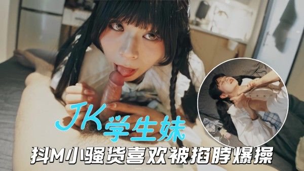 【海王约.妹】PUA大神约炮JK小美女，抖M骚货被掐脖爆操欲仙欲死