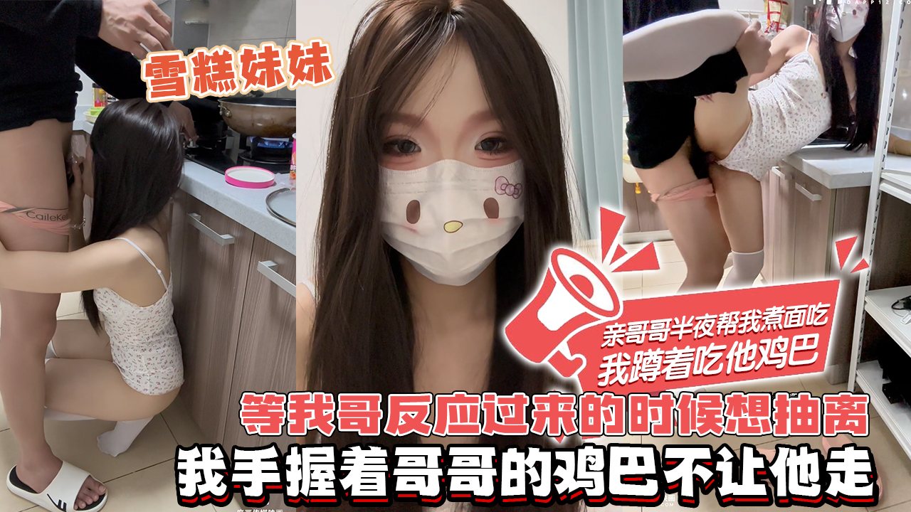 BMK-838 雪糕妹妹-亲哥哥半夜帮我煮面吃，我蹲着吃她鸡巴，哥哥还在忙活着给我煮面的，我直接把哥哥四角裤脱下来，把哥哥的鸡巴塞到嘴巴里，只听到我哥哥啊的一声，看来…