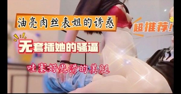 好性感的油亮.肉丝美腿，表姐太骚了，勾引我沙发上后入内射，太爽了
