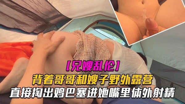 乱伦 嫂子野外露营时直接掏出鸡巴塞进她嘴里40
