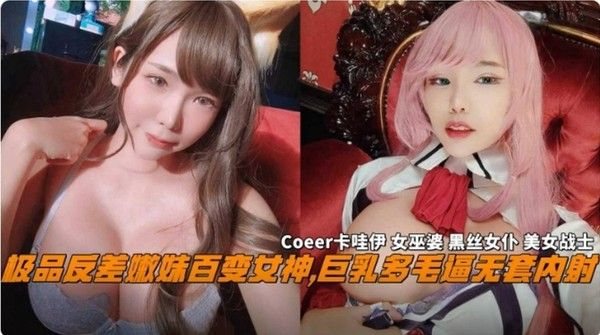 【网曝黑料】网红反差婊嫩妹百变女神，巨乳多毛逼无套内.射，Coeer卡哇伊 黑丝女仆战士