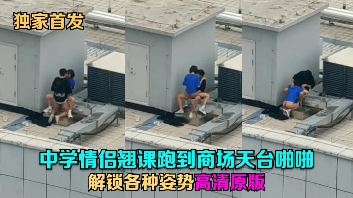 独家首发中学情侣翘课跑到商场天台啪啪解锁各种姿势高清原版