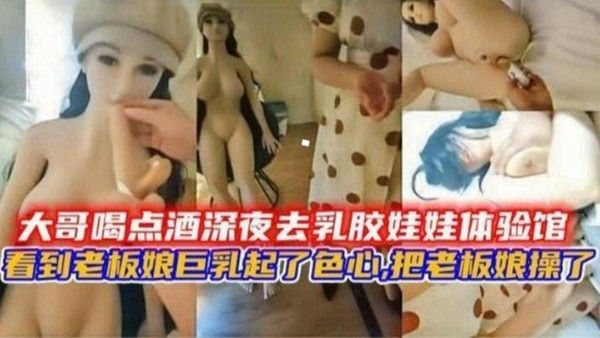 大哥喝醉深夜情趣店玩弄硅胶.娃娃，精虫上脑直接把老板娘操了