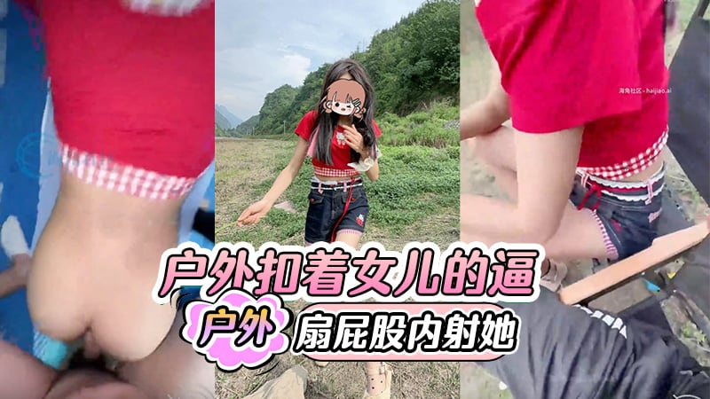 户外扣着女儿的逼，扇着女儿的屁股内射她。