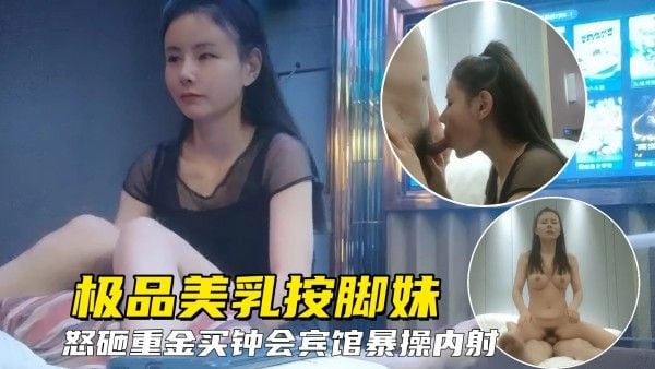【勾搭良家技.师】洗脚城绝色美乳技师极度诱人，老哥怒砸重金会宾馆暴操内射