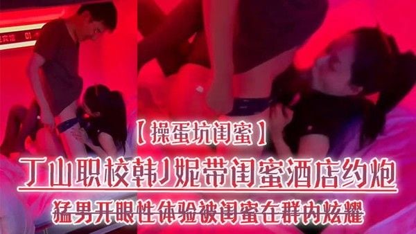 操蛋坑闺蜜丁山职校韩J妮带闺蜜酒店约炮猛男开眼性体验被闺蜜在群内炫耀.传阅流出