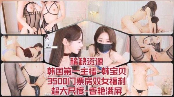 15 稀缺资源-韩国第一主播-韩宝贝-3500门票房双女福利-超大尺度-香艳满屏
