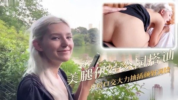 美腿伊娃公园搭讪开房 大力抽插口交颜射满脸口水拉丝