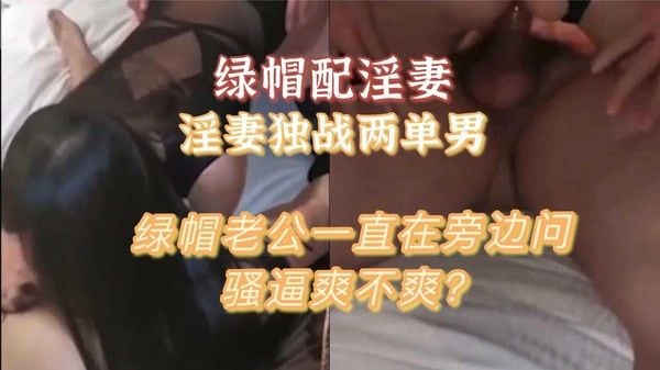 【绿帽】配淫妻独战两单男绿帽老公还问爽不