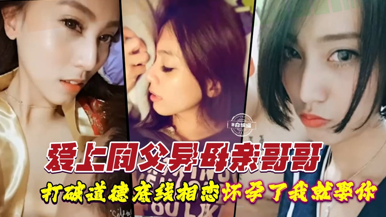 爱上同父异母亲哥哥-打破道德底线乱伦，经常内射怀孕了我就娶你
